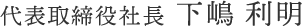 代表取締役社長 下嶋 利明