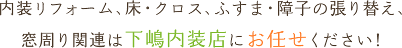 内装リフォーム、床・クロス、ふすま・障子の張り替え、窓周り関連は下嶋内装店にお任せください！